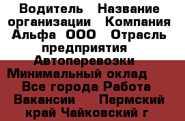 Водитель › Название организации ­ Компания Альфа, ООО › Отрасль предприятия ­ Автоперевозки › Минимальный оклад ­ 1 - Все города Работа » Вакансии   . Пермский край,Чайковский г.